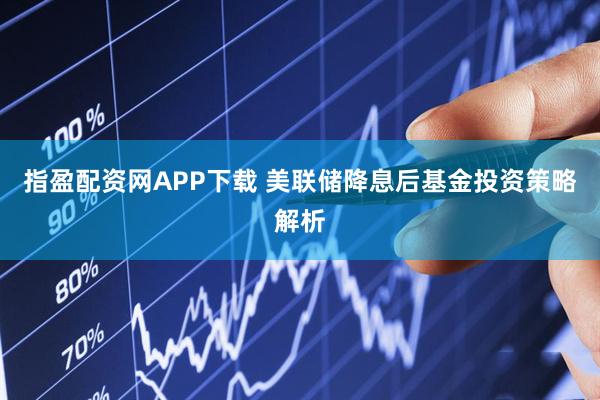 指盈配资网APP下载 美联储降息后基金投资策略解析