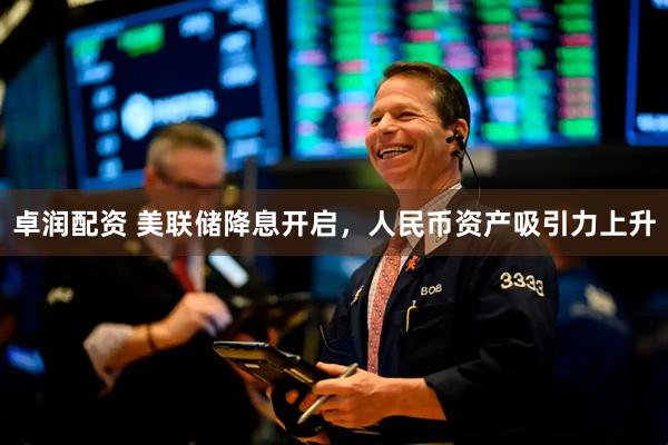 卓润配资 美联储降息开启，人民币资产吸引力上升