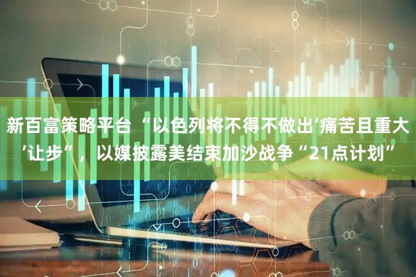 新百富策略平台 “以色列将不得不做出‘痛苦且重大’让步”，以媒披露美结束加沙战争“21点计划”