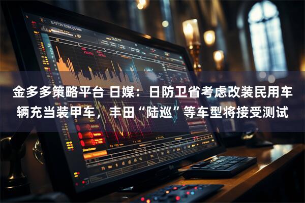 金多多策略平台 日媒：日防卫省考虑改装民用车辆充当装甲车，丰田“陆巡”等车型将接受测试