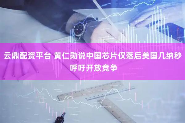 云鼎配资平台 黄仁勋说中国芯片仅落后美国几纳秒 呼吁开放竞争