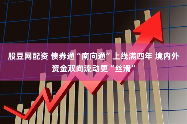 股豆网配资 债券通“南向通”上线满四年 境内外资金双向流动更“丝滑”