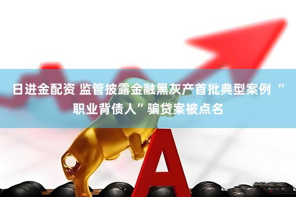 日进金配资 监管披露金融黑灰产首批典型案例 “职业背债人”骗贷案被点名