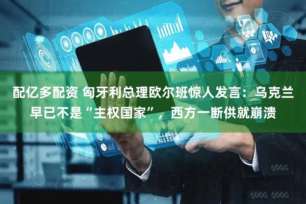 配亿多配资 匈牙利总理欧尔班惊人发言：乌克兰早已不是“主权国家”，西方一断供就崩溃