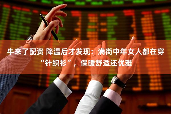 牛来了配资 降温后才发现：满街中年女人都在穿“针织衫”，保暖舒适还优雅