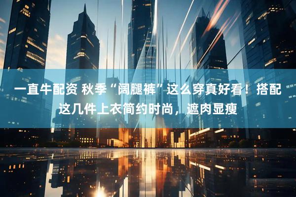一直牛配资 秋季“阔腿裤”这么穿真好看！搭配这几件上衣简约时尚，遮肉显瘦
