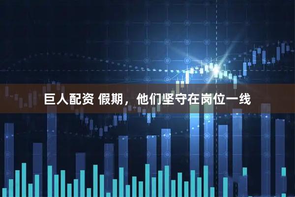 巨人配资 假期，他们坚守在岗位一线