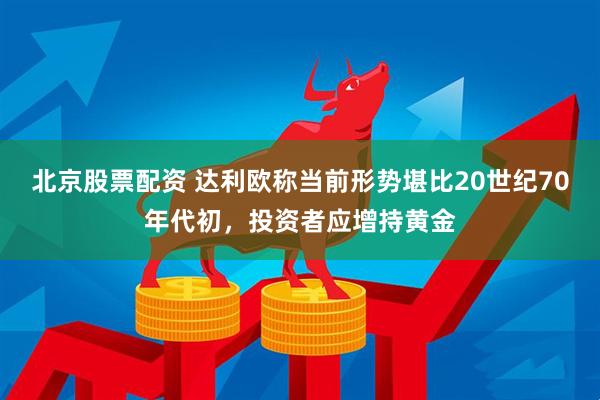 北京股票配资 达利欧称当前形势堪比20世纪70年代初，投资者应增持黄金