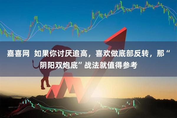 嘉喜网  如果你讨厌追高，喜欢做底部反转，那“阴阳双炮底”战法就值得参考