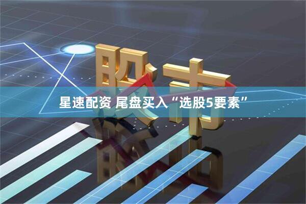 星速配资 尾盘买入“选股5要素”