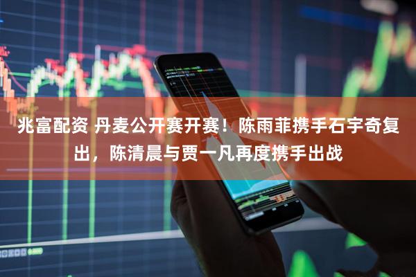 兆富配资 丹麦公开赛开赛！陈雨菲携手石宇奇复出，陈清晨与贾一凡再度携手出战