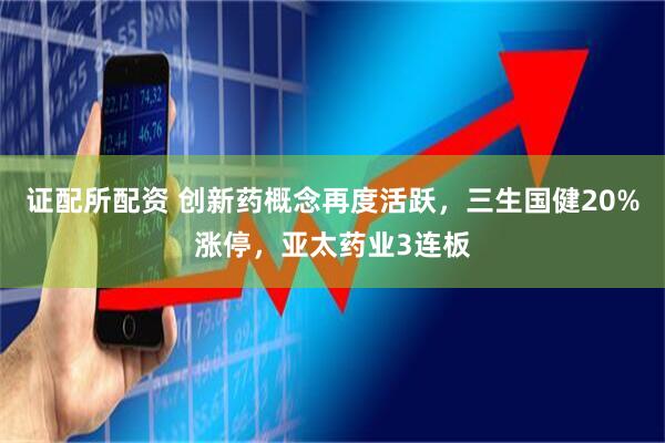 证配所配资 创新药概念再度活跃，三生国健20%涨停，亚太药业3连板