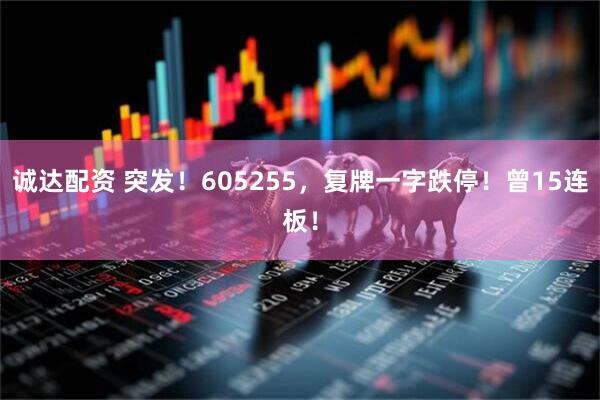 诚达配资 突发！605255，复牌一字跌停！曾15连板！