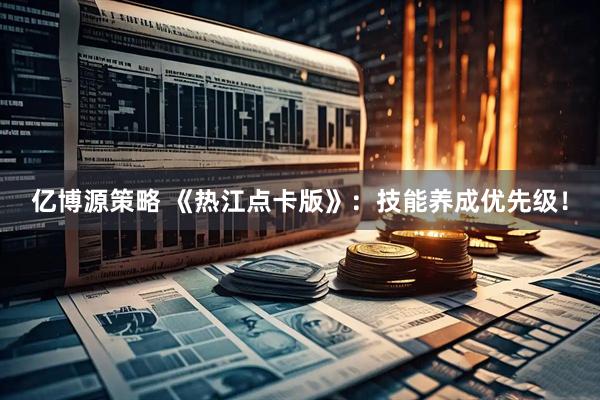 亿博源策略 《热江点卡版》：技能养成优先级！