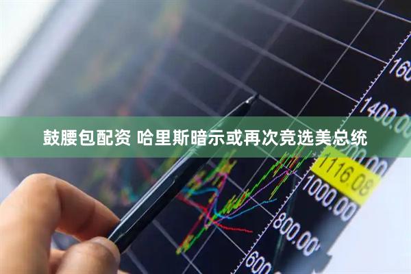 鼓腰包配资 哈里斯暗示或再次竞选美总统