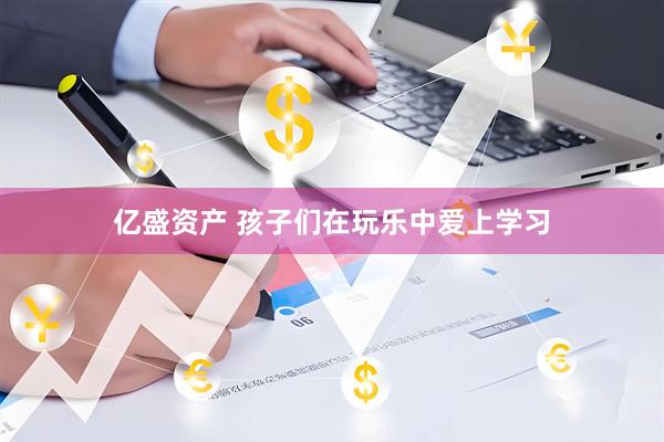 亿盛资产 孩子们在玩乐中爱上学习