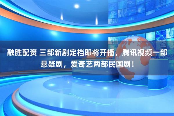 融胜配资 三部新剧定档即将开播，腾讯视频一部悬疑剧，爱奇艺两部民国剧！